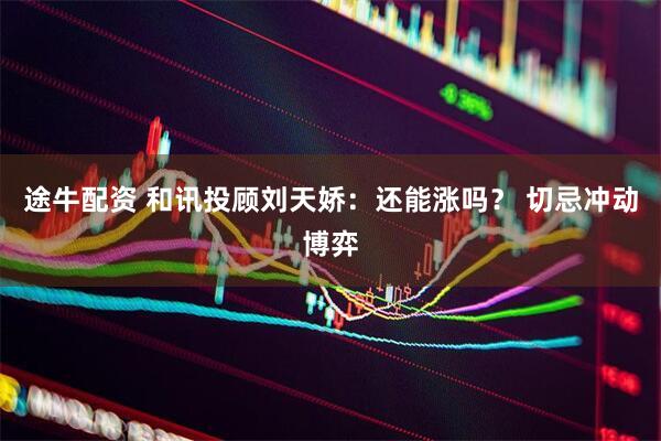途牛配资 和讯投顾刘天娇：还能涨吗？ 切忌冲动博弈