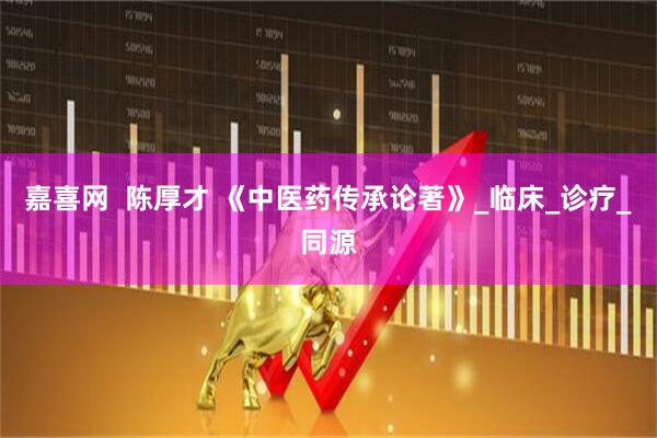 嘉喜网  陈厚才 《中医药传承论著》_临床_诊疗_同源