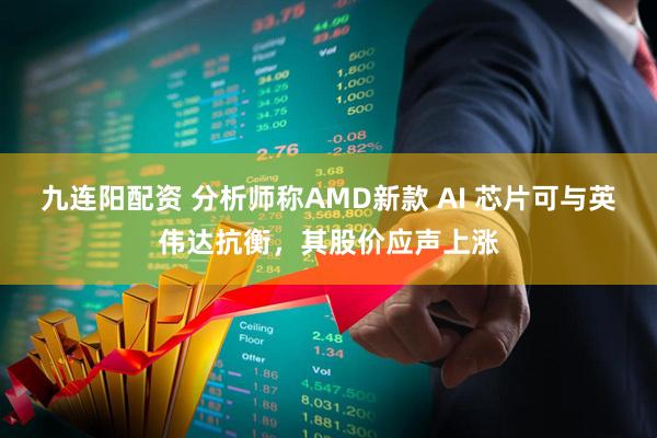 九连阳配资 分析师称AMD新款 AI 芯片可与英伟达抗衡，其股价应声上涨