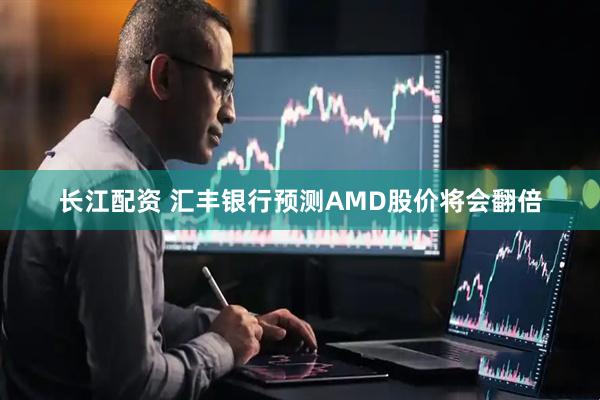 长江配资 汇丰银行预测AMD股价将会翻倍