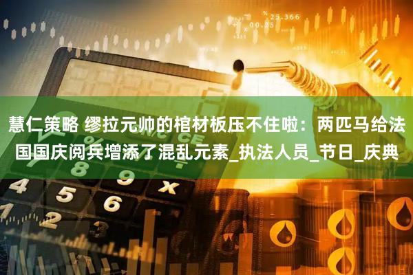 慧仁策略 缪拉元帅的棺材板压不住啦：两匹马给法国国庆阅兵增添了混乱元素_执法人员_节日_庆典