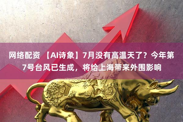 网络配资 【AI诗象】7月没有高温天了？今年第7号台风已生成，将给上海带来外围影响