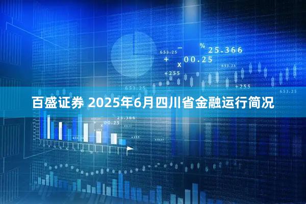 百盛证券 2025年6月四川省金融运行简况