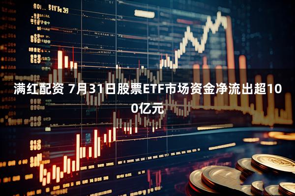 满红配资 7月31日股票ETF市场资金净流出超100亿元