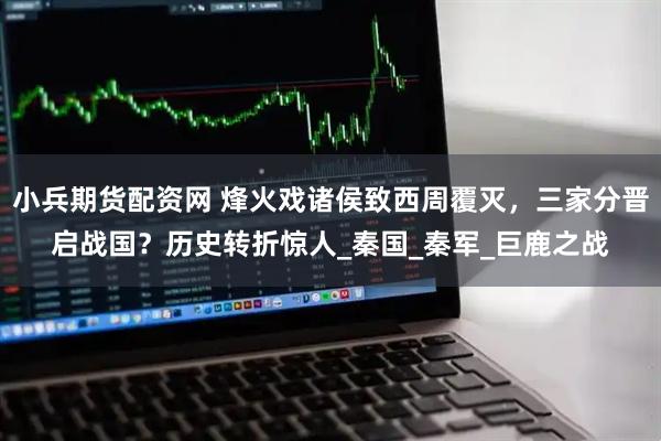 小兵期货配资网 烽火戏诸侯致西周覆灭，三家分晋启战国？历史转折惊人_秦国_秦军_巨鹿之战