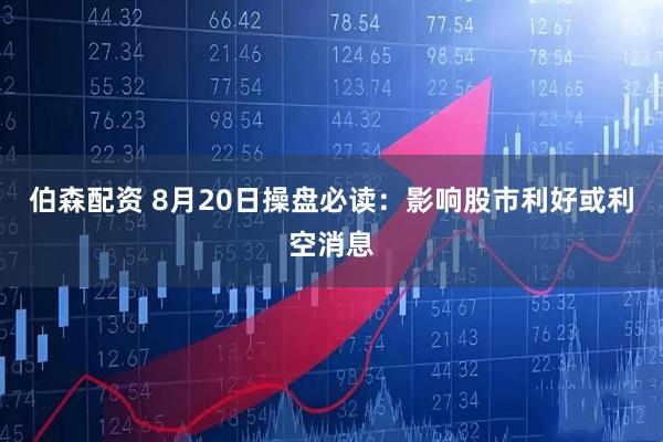 伯森配资 8月20日操盘必读：影响股市利好或利空消息