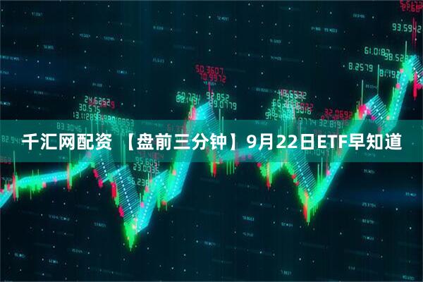 千汇网配资 【盘前三分钟】9月22日ETF早知道