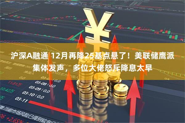 沪深A融通 12月再降25基点悬了！美联储鹰派集体发声，多位大佬怒斥降息太早