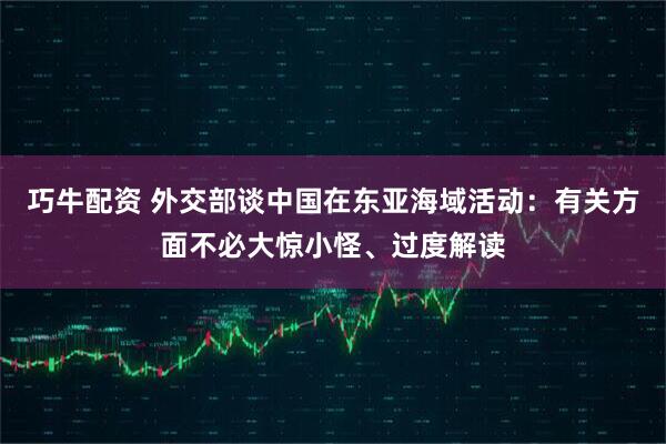 巧牛配资 外交部谈中国在东亚海域活动：有关方面不必大惊小怪、过度解读