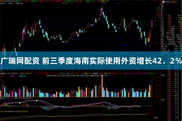 广瑞网配资 前三季度海南实际使用外资增长42．2％