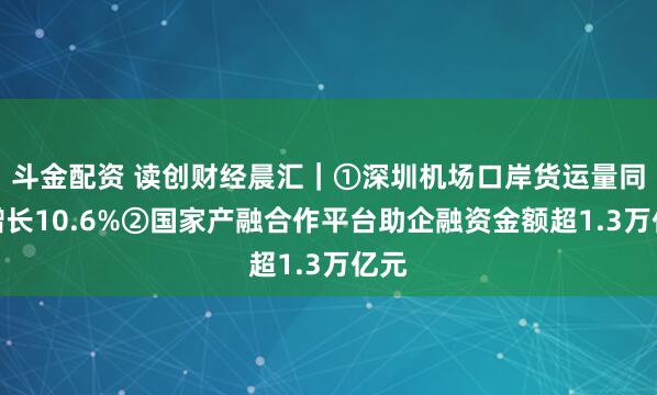 斗金配资 读创财经晨汇｜①深圳机场口岸货运量同比增长10.6%②国家产融合作平台助企融资金额超1.3万亿元