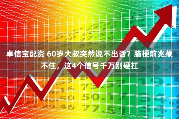 卓信宝配资 60岁大叔突然说不出话？脑梗前兆藏不住，这4个信号千万别硬扛